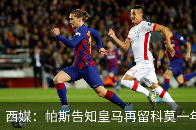 西媒：帕斯告知皇马再留科莫一年，他不确定能否得到穆帅重用